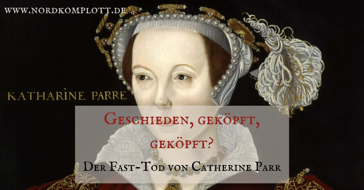 Geschieden, geköpft, geköpft? Der Fast-Tod von Catherine Parr